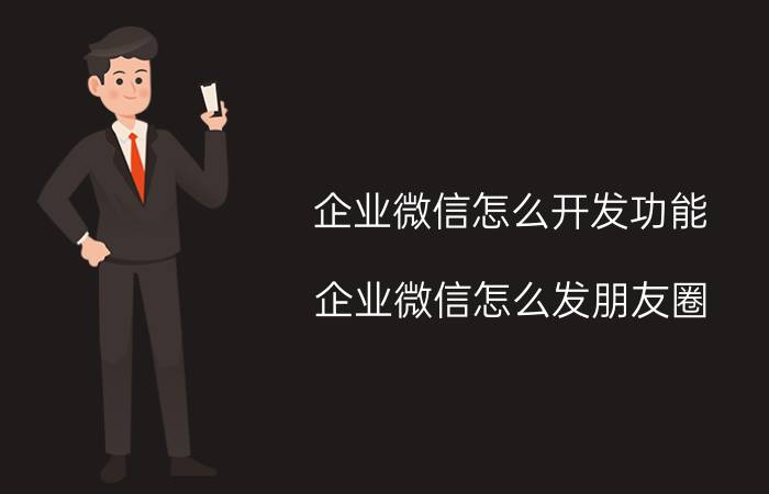 企业微信怎么开发功能 企业微信怎么发朋友圈？